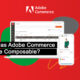 Adobe Commerce, a Composable Commerce solution or not?